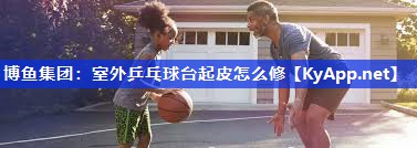 博鱼集团：室外乒乓球台起皮怎么修