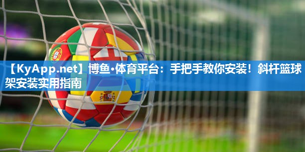 博鱼·体育平台：手把手教你安装！斜杆篮球架安装实用指南