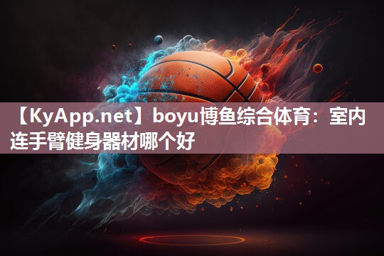 boyu博鱼综合体育：室内连手臂健身器材哪个好