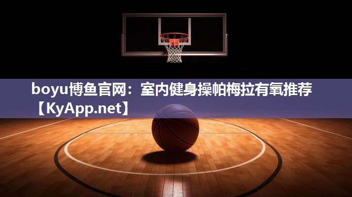 boyu博鱼官网：室内健身操帕梅拉有氧推荐