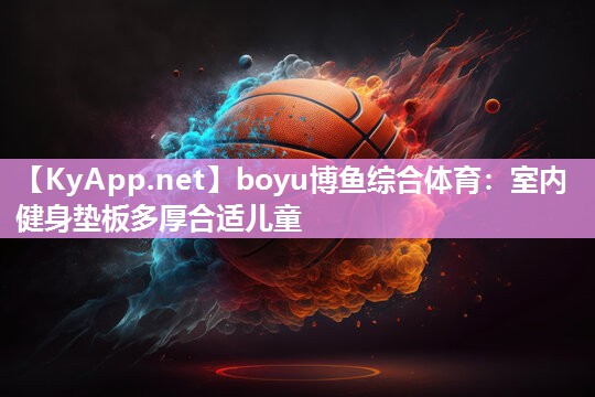 boyu博鱼综合体育：室内健身垫板多厚合适儿童
