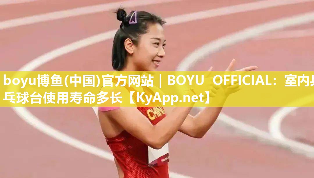 boyu博鱼(中国)官方网站｜BOYU OFFICIAL：室内乒乓球台使用寿命多长