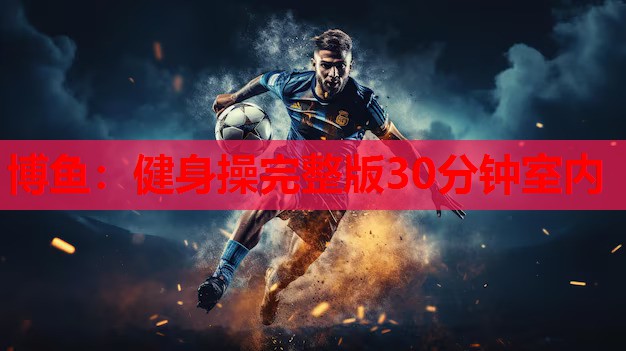 博鱼：健身操完整版30分钟室内