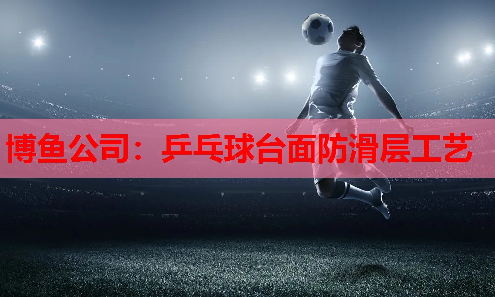 博鱼公司：乒乓球台面防滑层工艺