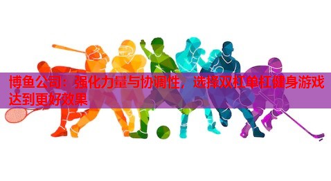 博鱼公司：强化力量与协调性，选择双杠单杠健身游戏达到更好效果