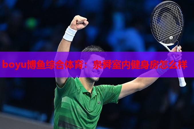 boyu博鱼综合体育：泉舜室内健身房怎么样