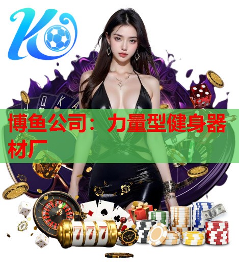 博鱼公司：力量型健身器材厂