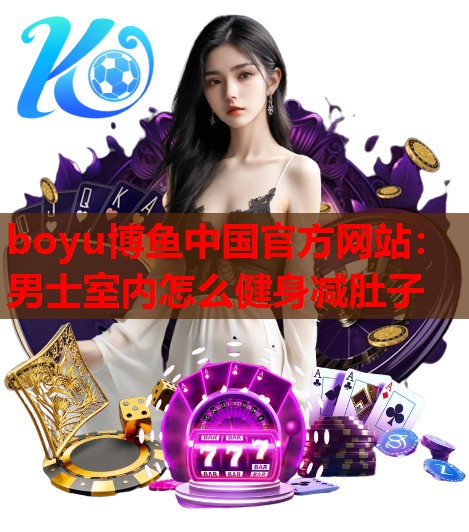 boyu博鱼中国官方网站：男士室内怎么健身减肚子