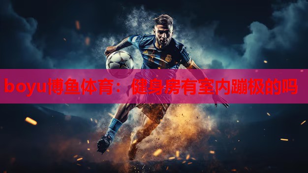 boyu博鱼体育：健身房有室内蹦极的吗