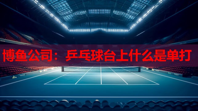 博鱼公司：乒乓球台上什么是单打