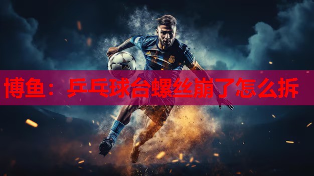 博鱼：乒乓球台螺丝崩了怎么拆