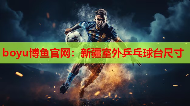 boyu博鱼官网：新疆室外乒乓球台尺寸