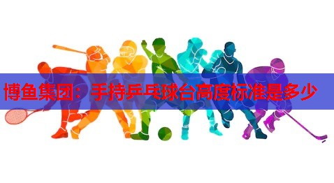 博鱼集团：手持乒乓球台高度标准是多少