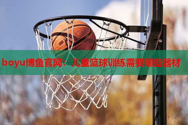 boyu博鱼官网：儿童篮球训练需要哪些器材