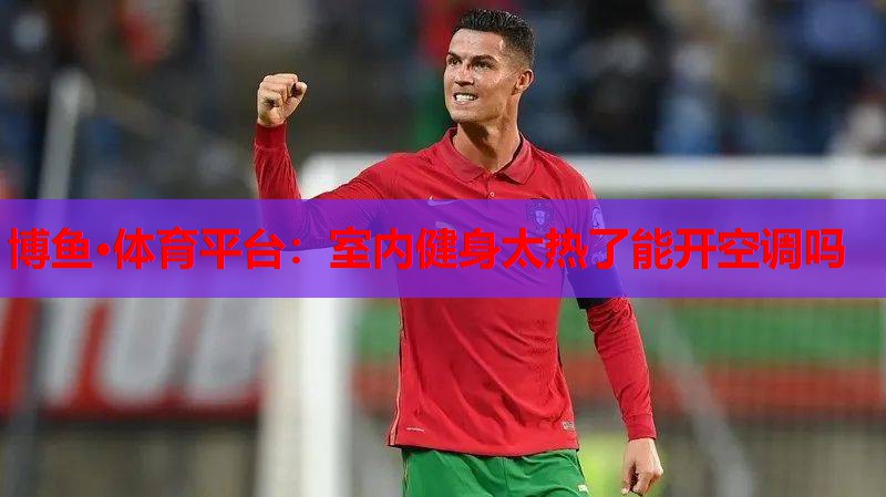 博鱼·体育平台：室内健身太热了能开空调吗