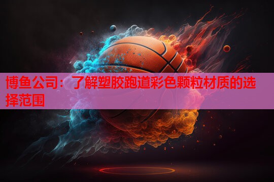 博鱼公司：了解塑胶跑道彩色颗粒材质的选择范围