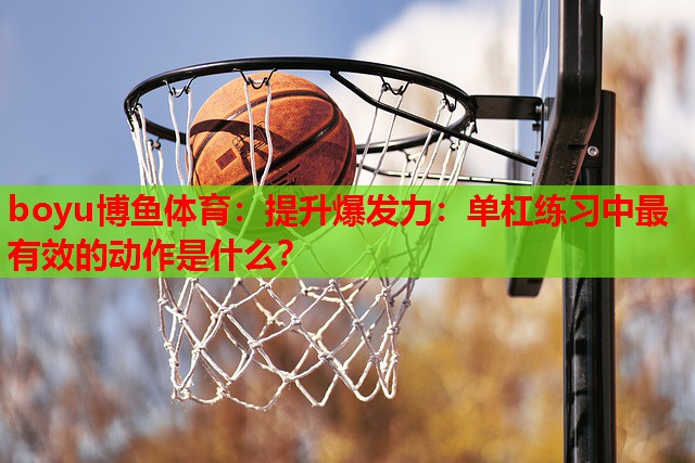 boyu博鱼体育：提升爆发力：单杠练习中最有效的动作是什么？
