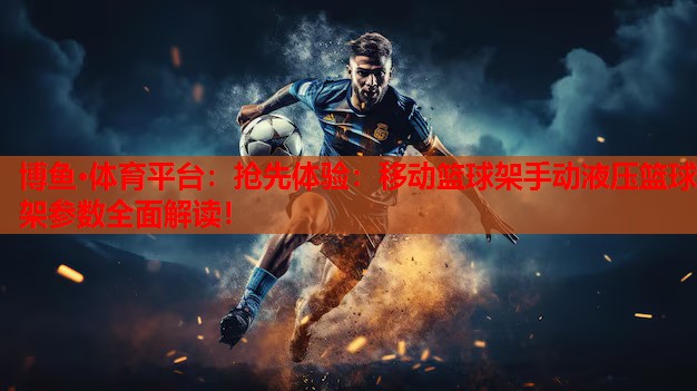 博鱼·体育平台：抢先体验：移动篮球架手动液压篮球架参数全面解读！