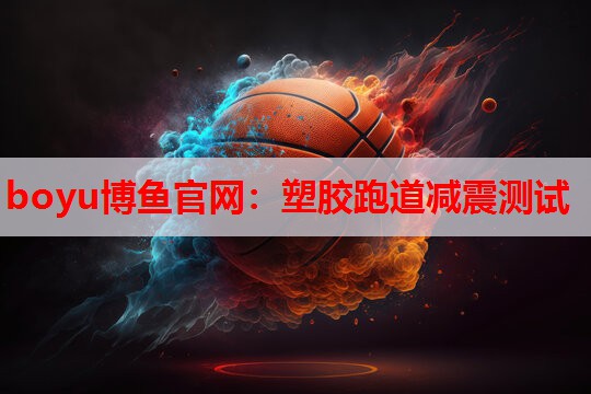 boyu博鱼官网：塑胶跑道减震测试