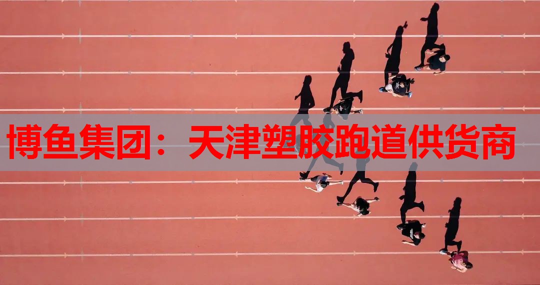 博鱼集团：天津塑胶跑道供货商