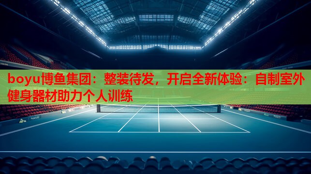 boyu博鱼集团：整装待发，开启全新体验：自制室外健身器材助力个人训练