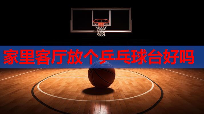 家里客厅放个乒乓球台好吗