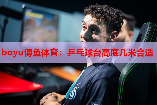 boyu博鱼体育：乒乓球台高度几米合适