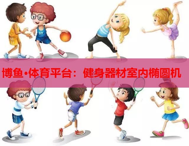 博鱼·体育平台：健身器材室内椭圆机