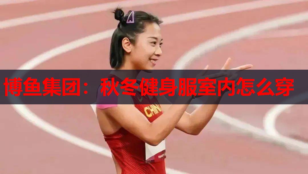 博鱼集团：秋冬健身服室内怎么穿