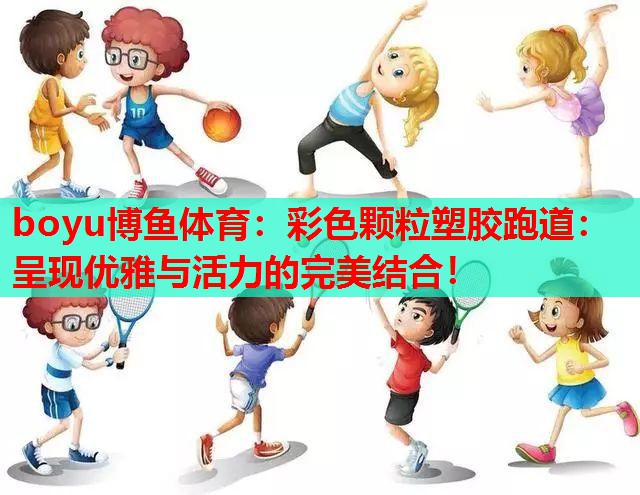boyu博鱼体育：彩色颗粒塑胶跑道：呈现优雅与活力的完美结合！