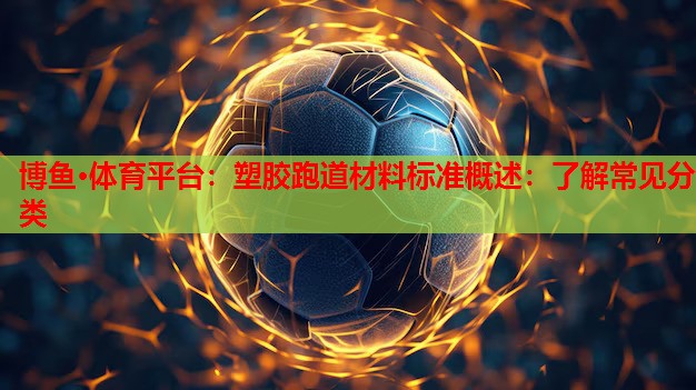 博鱼·体育平台：塑胶跑道材料标准概述：了解常见分类
