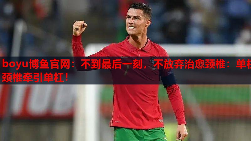 boyu博鱼官网：不到最后一刻，不放弃治愈颈椎：单杠颈椎牵引单杠！