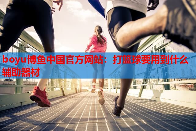 boyu博鱼中国官方网站：打篮球要用到什么辅助器材
