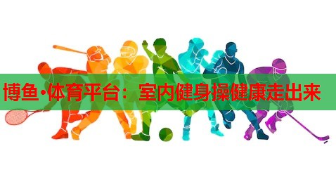 博鱼·体育平台：室内健身操健康走出来