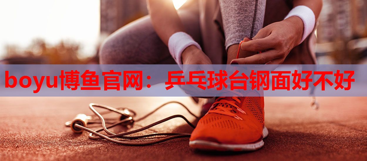 boyu博鱼官网：乒乓球台钢面好不好