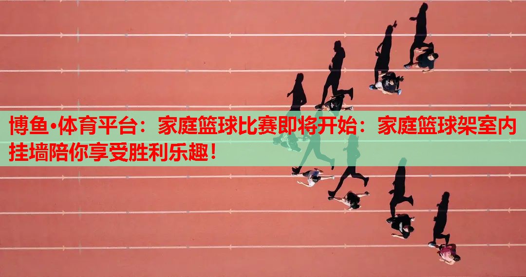 博鱼·体育平台：家庭篮球比赛即将开始：家庭篮球架室内挂墙陪你享受胜利乐趣！
