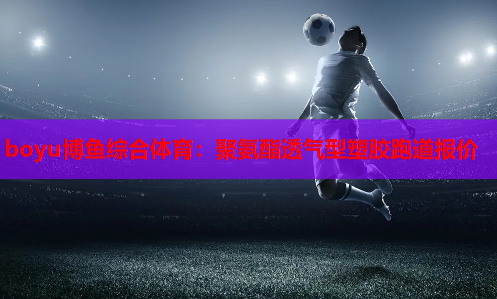 boyu博鱼综合体育：聚氨酯透气型塑胶跑道报价