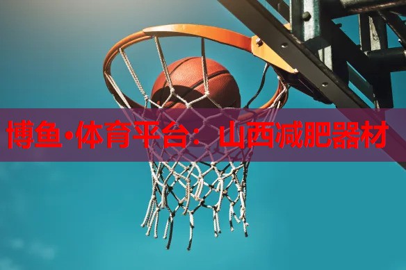 博鱼·体育平台：山西减肥器材