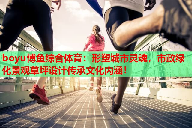 boyu博鱼综合体育：形塑城市灵魂，市政绿化景观草坪设计传承文化内涵！
