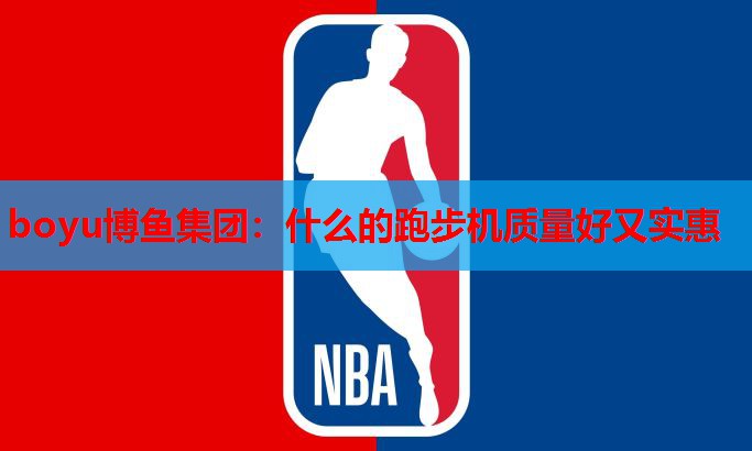 boyu博鱼集团：什么的跑步机质量好又实惠