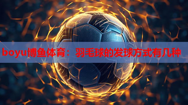 boyu博鱼体育：羽毛球的发球方式有几种