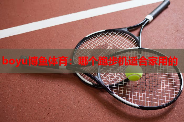 boyu博鱼体育：哪个跑步机适合家用的