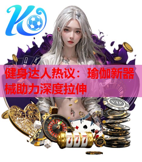 健身达人热议：瑜伽新器械助力深度拉伸