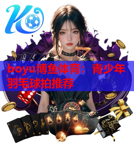 boyu博鱼体育：青少年羽毛球拍推荐