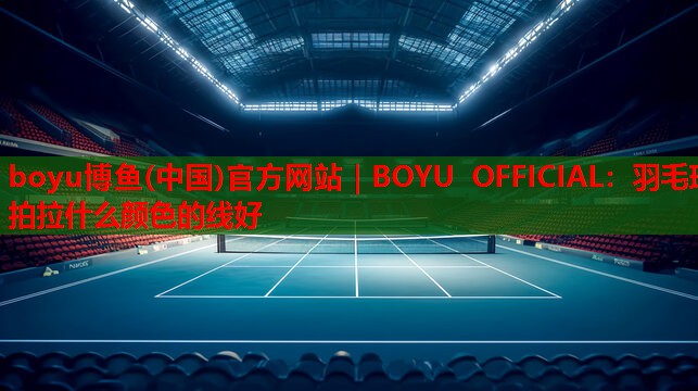 boyu博鱼(中国)官方网站｜BOYU OFFICIAL：羽毛球拍拉什么颜色的线好
