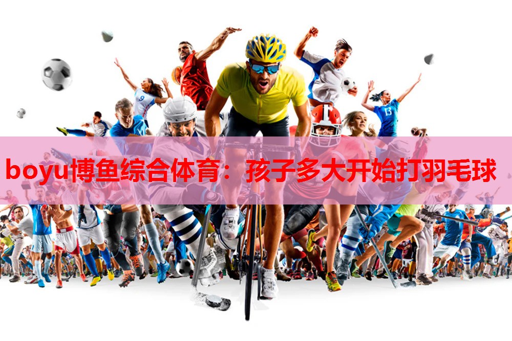 boyu博鱼综合体育：孩子多大开始打羽毛球