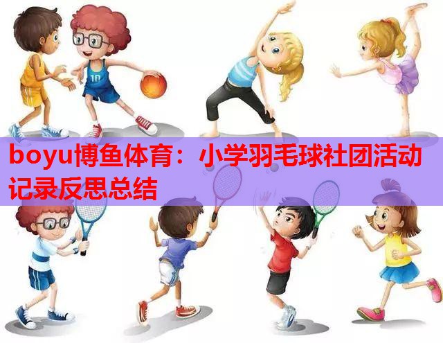 boyu博鱼体育：小学羽毛球社团活动记录反思总结