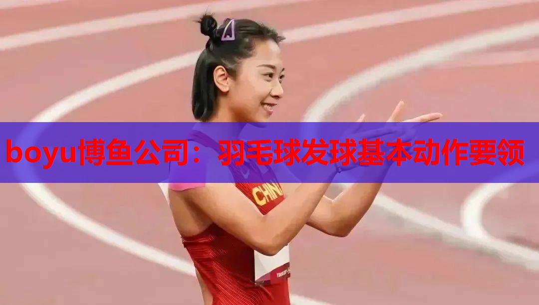 boyu博鱼公司：羽毛球发球基本动作要领