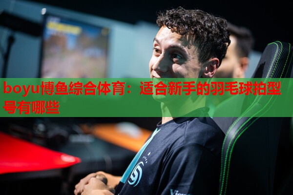 boyu博鱼综合体育：适合新手的羽毛球拍型号有哪些