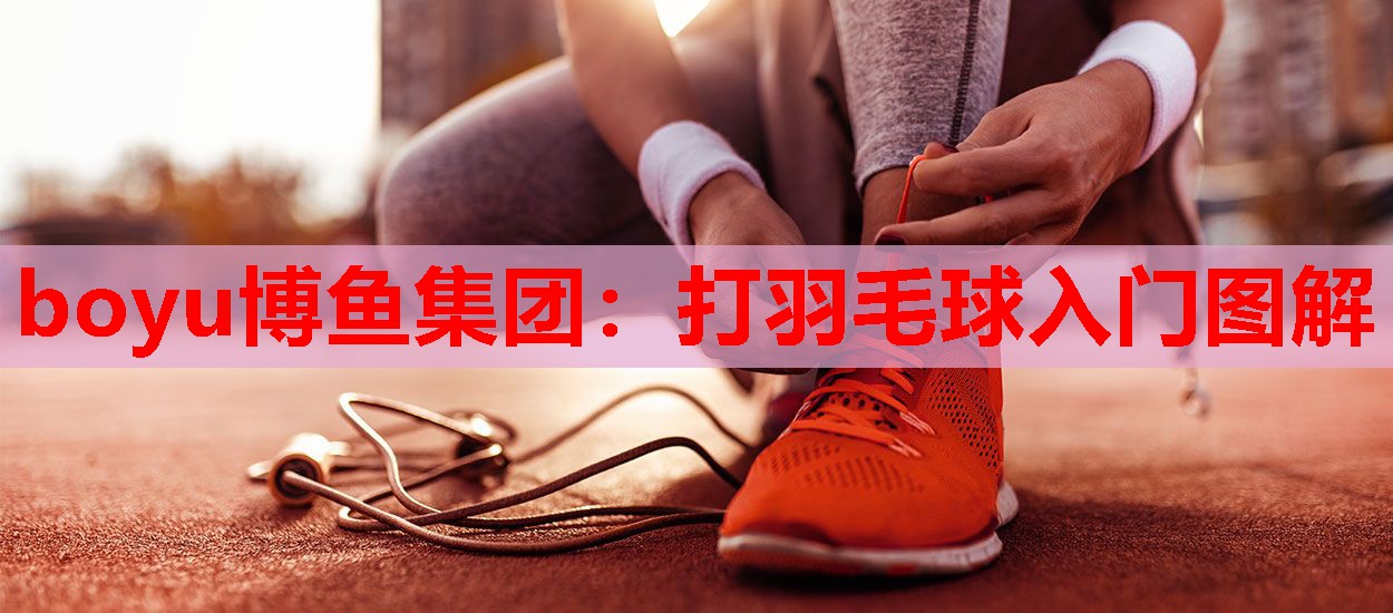 boyu博鱼集团：打羽毛球入门图解